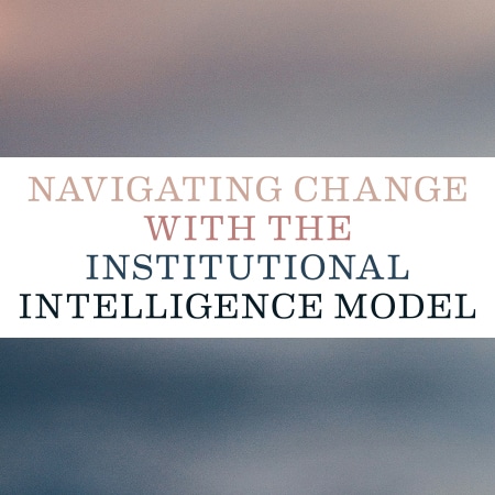 Navigating Change with the Institutional Intelligence Model